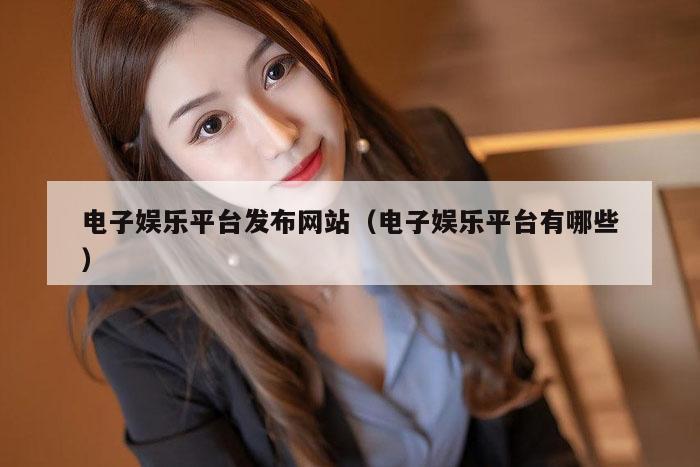 电子娱乐平台发布网站（电子娱乐平台有哪些）